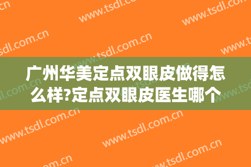 广州华美定点双眼皮做得怎么样?定点双眼皮医生哪个好(定点双眼皮哪里做好)