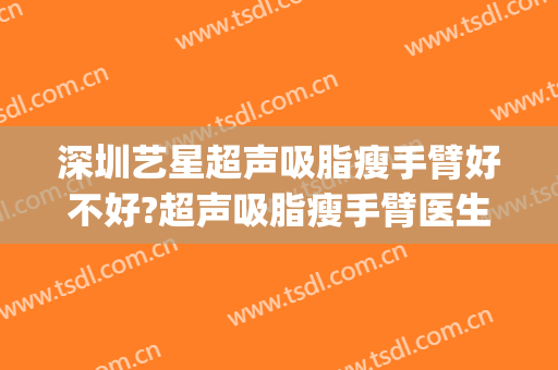 深圳艺星超声吸脂瘦手臂好不好?超声吸脂瘦手臂医生有谁(艺星吸脂手术多少钱)