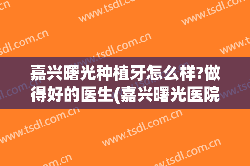 嘉兴曙光种植牙怎么样?做得好的医生(嘉兴曙光医院种植牙技术好吗)