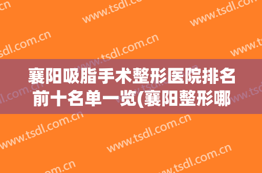 襄阳吸脂手术整形医院排名前十名单一览(襄阳整形哪家好)