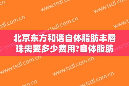 北京东方和谐自体脂肪丰唇珠需要多少费用?自体脂肪丰唇珠哪个医生好
