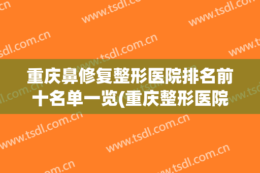 重庆鼻修复整形医院排名前十名单一览(重庆整形医院鼻子)