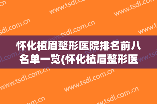 怀化植眉整形医院排名前八名单一览(怀化植眉整形医院排名前八名单一览表)