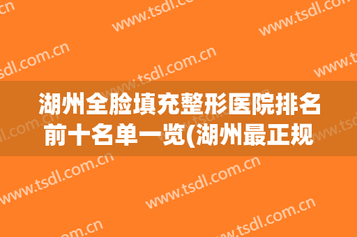 湖州全脸填充整形医院排名前十名单一览(湖州最正规的整形医院)