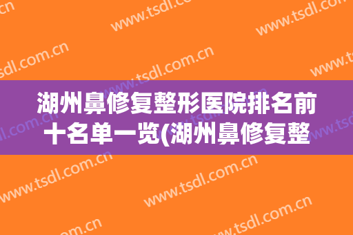 湖州鼻修复整形医院排名前十名单一览(湖州鼻修复整形医院排名前十名单一览表)