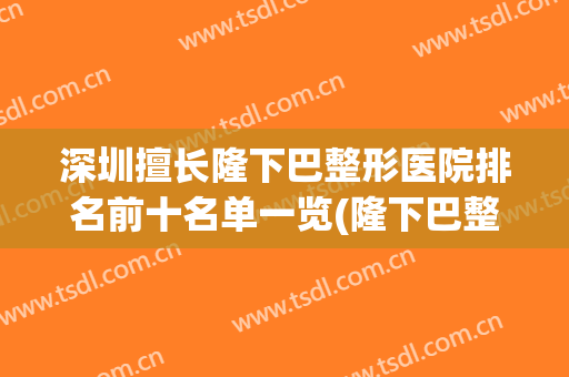 深圳擅长隆下巴整形医院排名前十名单一览(隆下巴整形手术的医院)