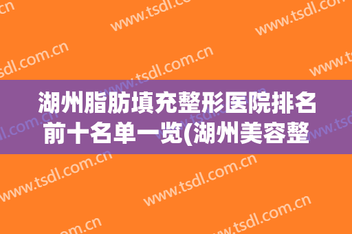 湖州脂肪填充整形医院排名前十名单一览(湖州美容整形医院)