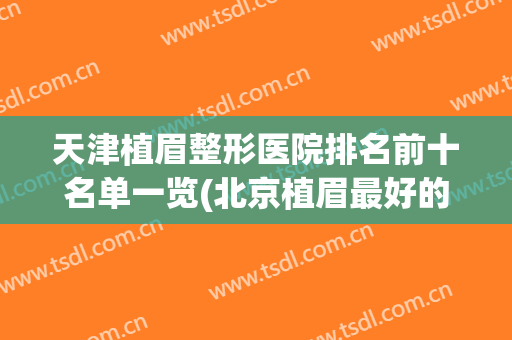 天津植眉整形医院排名前十名单一览(北京植眉最好的公立医院)