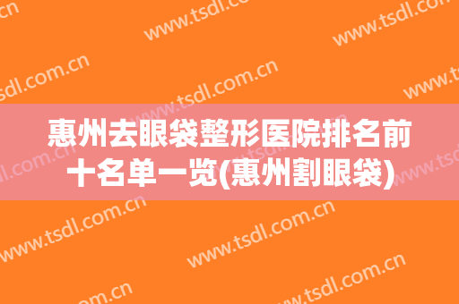 惠州去眼袋整形医院排名前十名单一览(惠州割眼袋)