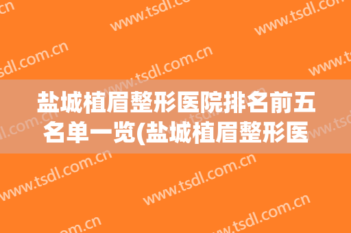 盐城植眉整形医院排名前五名单一览(盐城植眉整形医院排名前五名单一览表)