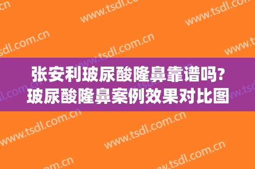 张安利玻尿酸隆鼻靠谱吗?玻尿酸隆鼻案例效果对比图_郴州市第一人民医院