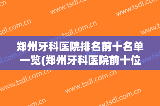 郑州牙科医院排名前十名单一览(郑州牙科医院前十位)