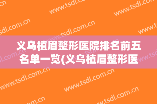 义乌植眉整形医院排名前五名单一览(义乌植眉整形医院排名前五名单一览表)