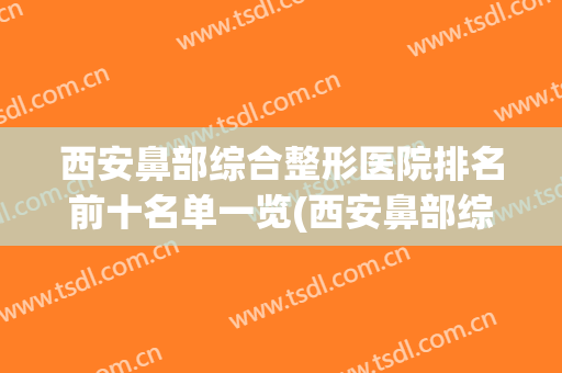 西安鼻部综合整形医院排名前十名单一览(西安鼻部综合整形医院排名前十名单一览表)