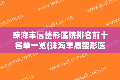 珠海丰唇整形医院排名前十名单一览(珠海丰唇整形医院排名前十名单一览表)