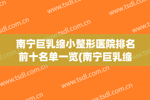 南宁巨乳缩小整形医院排名前十名单一览(南宁巨乳缩小整形医院排名前十名单一览图片)