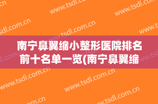 南宁鼻翼缩小整形医院排名前十名单一览(南宁鼻翼缩小整形医院排名前十名单一览表)