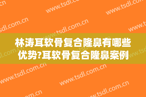 林涛耳软骨复合隆鼻有哪些优势?耳软骨复合隆鼻案例效果对比图_南昌大学第二附属医院