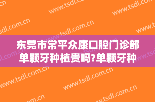 东莞市常平众康口腔门诊部单颗牙种植贵吗?单颗牙种植医生有谁2024(东莞康华医院种植牙多少钱一颗)