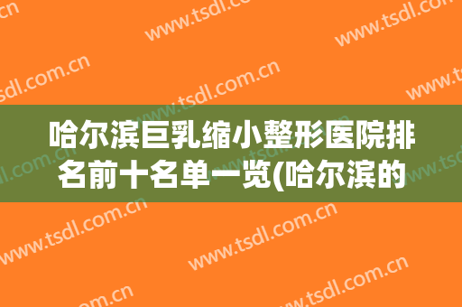 哈尔滨巨乳缩小整形医院排名前十名单一览(哈尔滨的整形医院排名)
