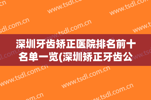 深圳牙齿矫正医院排名前十名单一览(深圳矫正牙齿公立医院排行)