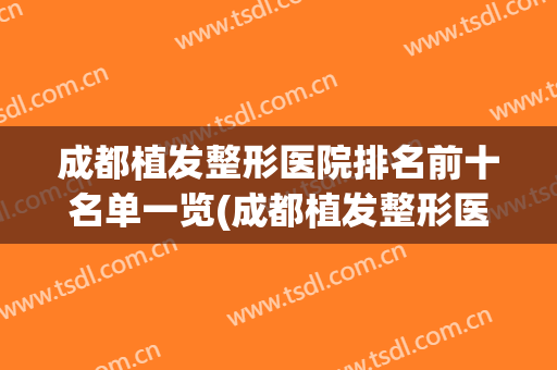 成都植发整形医院排名前十名单一览(成都植发整形医院排名前十名单一览表)