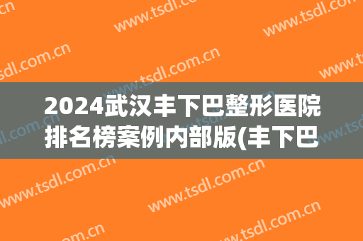 2024武汉丰下巴整形医院排名榜案例内部版(丰下巴整形美容)