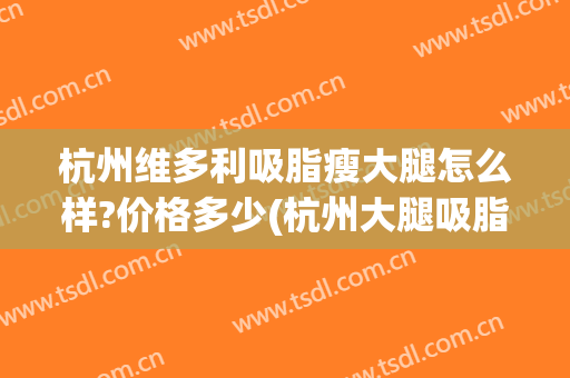 杭州维多利吸脂瘦大腿怎么样?价格多少(杭州大腿吸脂哪里做的比较好)