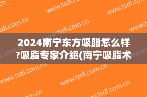 2024南宁东方吸脂怎么样?吸脂专家介绍(南宁吸脂术)