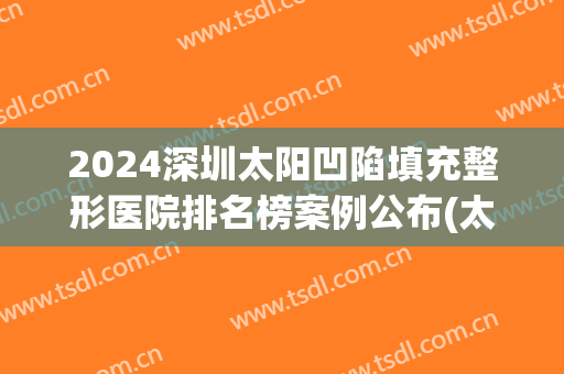 2024深圳太阳凹陷填充整形医院排名榜案例公布(太阳凹陷填充价格)