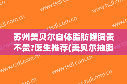 苏州美贝尔自体脂肪隆胸贵不贵?医生推荐(美贝尔抽脂隆胸价位)