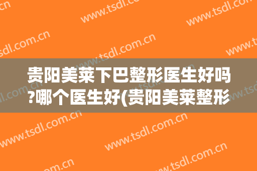贵阳美莱下巴整形医生好吗?哪个医生好(贵阳美莱整形医院怎么样?)