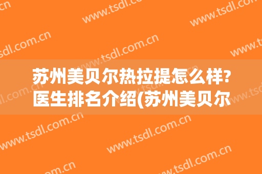 苏州美贝尔热拉提怎么样?医生排名介绍(苏州美贝尔美容医院医生)