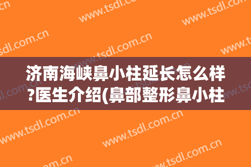 济南海峡鼻小柱延长怎么样?医生介绍(鼻部整形鼻小柱延长)