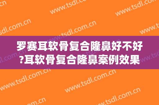 罗赛耳软骨复合隆鼻好不好?耳软骨复合隆鼻案例效果对比图_哈尔滨医科大学附属第一医院