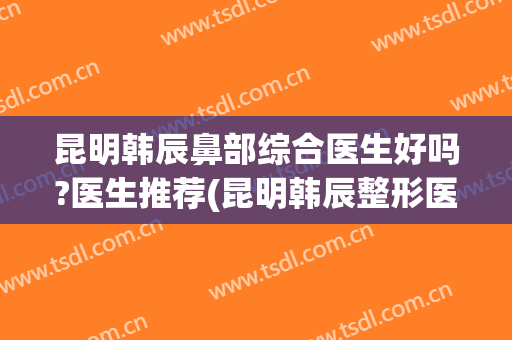昆明韩辰鼻部综合医生好吗?医生推荐(昆明韩辰整形医院口碑怎么样)