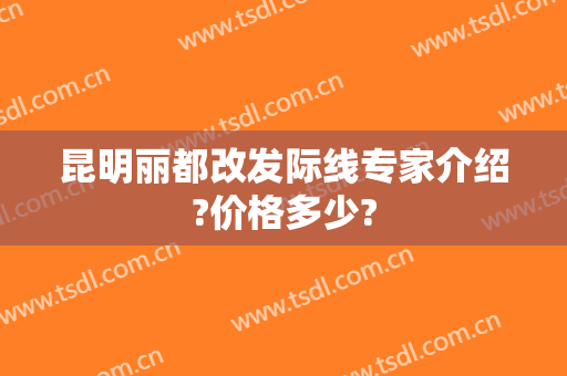 昆明丽都改发际线专家介绍?价格多少?