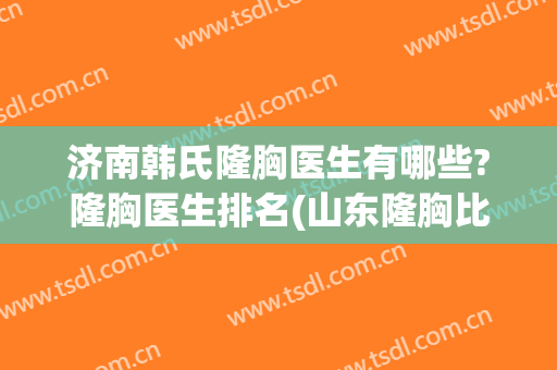 济南韩氏隆胸医生有哪些?隆胸医生排名(山东隆胸比较好的医院)