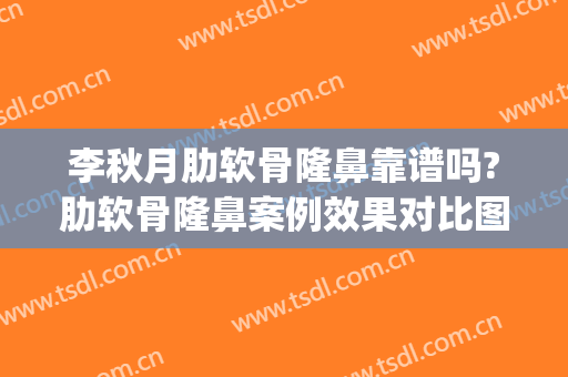 李秋月肋软骨隆鼻靠谱吗?肋软骨隆鼻案例效果对比图_好大夫工作室(肋软骨隆鼻医生)