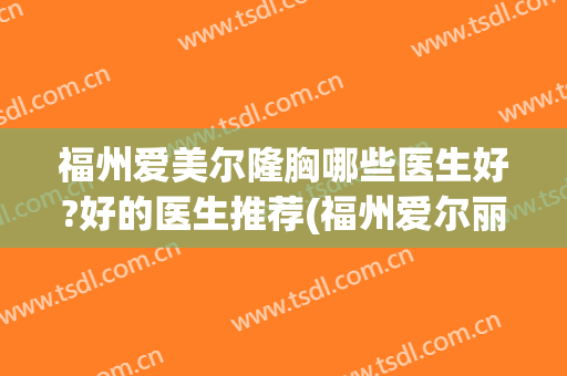 福州爱美尔隆胸哪些医生好?好的医生推荐(福州爱尔丽整形医生)