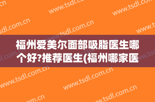 福州爱美尔面部吸脂医生哪个好?推荐医生(福州哪家医院吸脂最好)