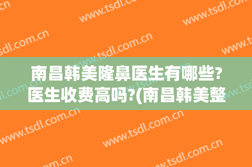 南昌韩美隆鼻医生有哪些?医生收费高吗?(南昌韩美整形医院是正规的吗)