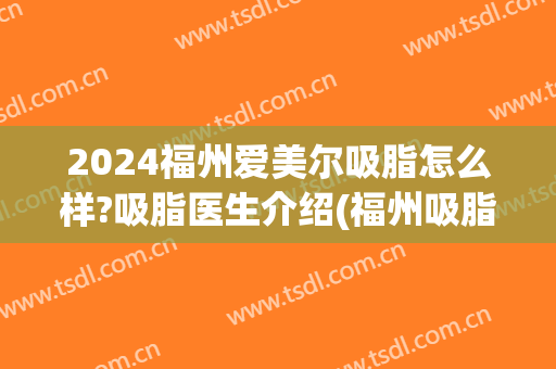 2024福州爱美尔吸脂怎么样?吸脂医生介绍(福州吸脂最好的医院)