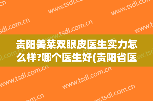 贵阳美莱双眼皮医生实力怎么样?哪个医生好(贵阳省医双眼皮怎么样)
