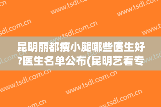昆明丽都瘦小腿哪些医生好?医生名单公布(昆明艺看专业瘦小腿哪家好)