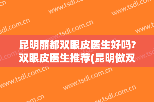 昆明丽都双眼皮医生好吗?双眼皮医生推荐(昆明做双眼皮最好的医生排名)