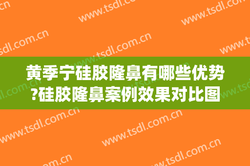 黄季宁硅胶隆鼻有哪些优势?硅胶隆鼻案例效果对比图_长沙市口腔医院