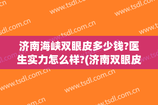 济南海峡双眼皮多少钱?医生实力怎么样?(济南双眼皮手术哪里好)