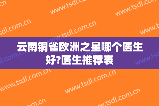 云南铜雀欧洲之星哪个医生好?医生推荐表