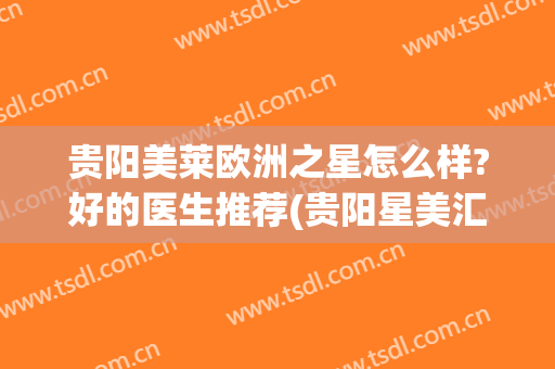 贵阳美莱欧洲之星怎么样?好的医生推荐(贵阳星美汇医疗美容怎么样)